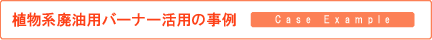 植物系廃油用バーナー活用の事例